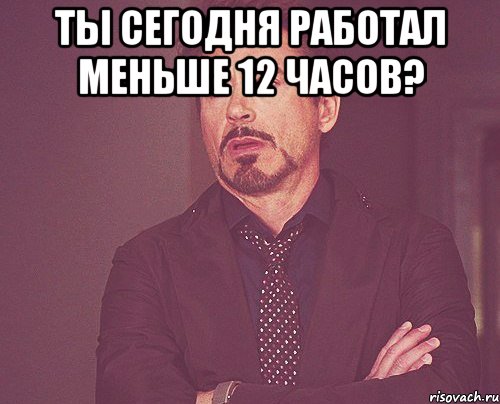 Ты сегодня работал меньше 12 часов? , Мем твое выражение лица