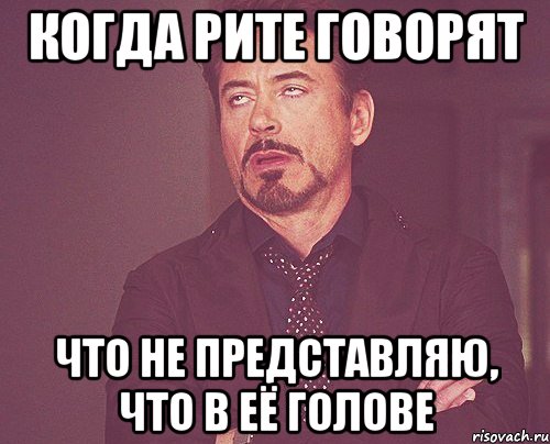 Когда Рите говорят что не представляю, что в её голове, Мем твое выражение лица