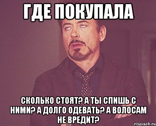 Где покупала Сколько стоят? А ты спишь с ними? А долго одевать? А волосам не вредит?, Мем твое выражение лица