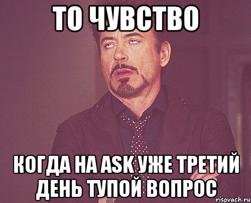 то чувство когда на Ask уже третий день тупой вопрос, Мем твое выражение лица