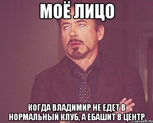 моё лицо когда Владимир не едет в нормальный клуб, а ебашит в Центр, Мем твое выражение лица