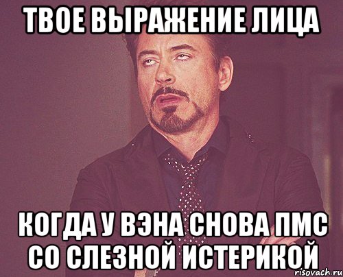 Твое выражение лица когда у Вэна снова ПМС со слезной истерикой, Мем твое выражение лица