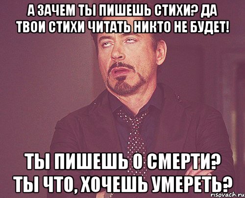 А зачем ты пишешь стихи? Да твои стихи читать никто не будет! Ты пишешь о смерти? Ты что, хочешь умереть?, Мем твое выражение лица