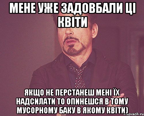 Мене уже задовбали ці квіти якщо не перстанеш мені їх надсилати то опинешся в тому мусорному баку в якому квіти), Мем твое выражение лица