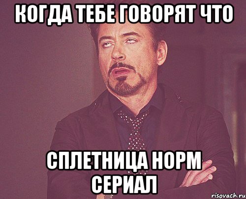 когда тебе говорят что сплетница норм сериал, Мем твое выражение лица