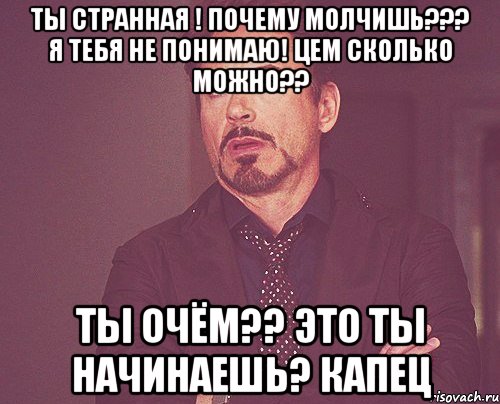 Ты странная ! Почему молчишь??? Я тебя не понимаю! Цем сколько можно?? Ты очём?? Это ты начинаешь? Капец, Мем твое выражение лица