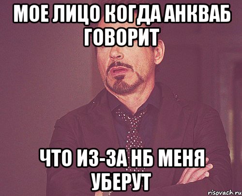 Мое лицо когда Анкваб говорит Что из-за нб меня уберут, Мем твое выражение лица