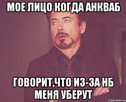 мое лицо когда анкваб говорит,что из-за нб меня уберут, Мем твое выражение лица