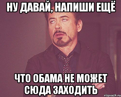 ну давай, напиши ещё что Обама не может сюда заходить, Мем твое выражение лица