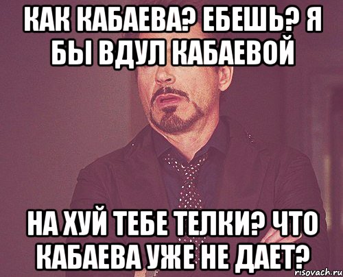 как кабаева? ебешь? я бы вдул кабаевой на хуй тебе телки? что кабаева уже не дает?, Мем твое выражение лица