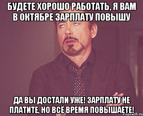 БУДЕТЕ ХОРОШО РАБОТАТЬ, Я ВАМ В ОКТЯБРЕ ЗАРПЛАТУ ПОВЫШУ ДА ВЫ ДОСТАЛИ УЖЕ! ЗАРПЛАТУ НЕ ПЛАТИТЕ, НО ВСЁ ВРЕМЯ ПОВЫШАЕТЕ!, Мем твое выражение лица