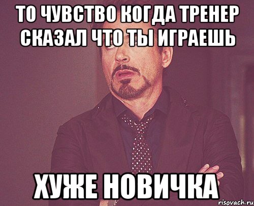 то чувство когда тренер сказал что ты играешь хуже новичка, Мем твое выражение лица