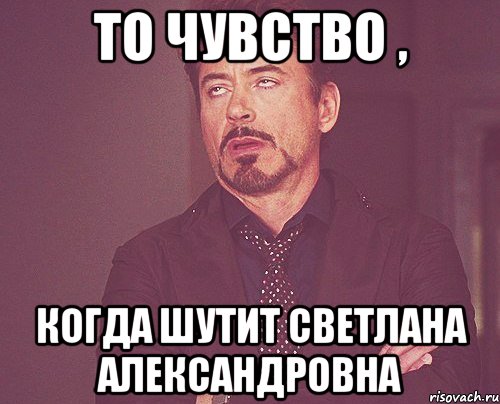 ТО чувство , Когда шутит Светлана Александровна, Мем твое выражение лица