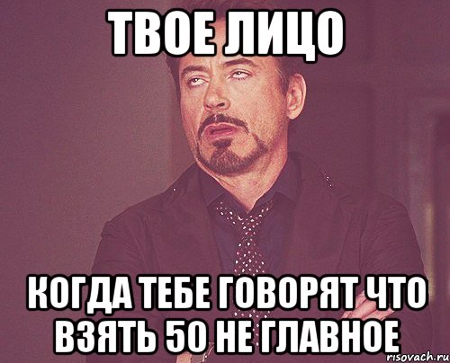 Твое лицо Когда тебе говорят что взять 50 не главное, Мем твое выражение лица