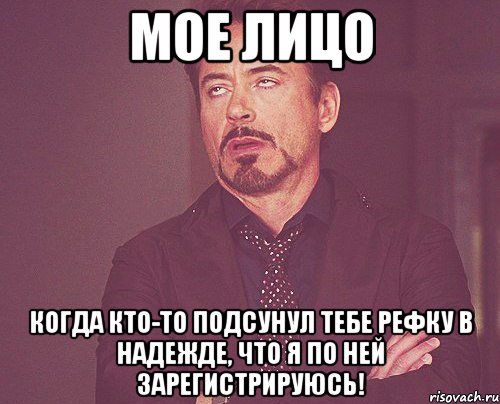 Мое лицо когда кто-то подсунул тебе рефку в надежде, что я по ней зарегистрируюсь!, Мем твое выражение лица