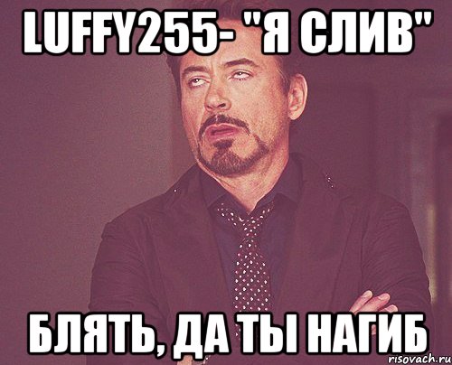 Luffy255- "Я СЛИВ" БЛЯТЬ, ДА ТЫ НАГИБ, Мем твое выражение лица