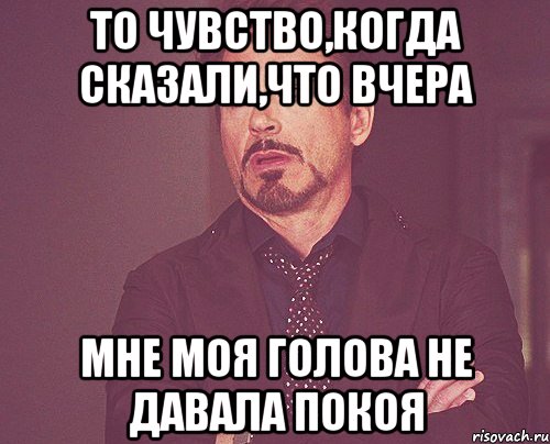 то чувство,когда сказали,что вчера мне моя голова не давала покоя, Мем твое выражение лица