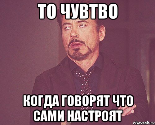 То чувтво когда говорят что сами настроят, Мем твое выражение лица