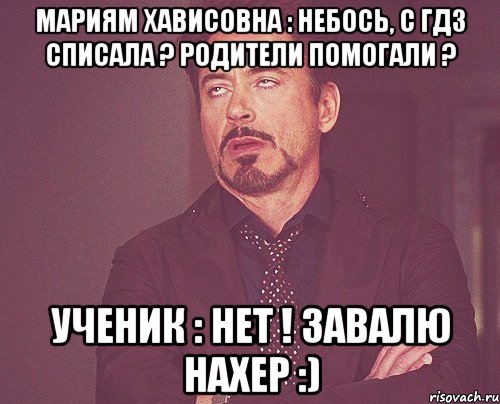 Мариям Хависовна : Небось, с гдз списала ? Родители помогали ? Ученик : нет ! Завалю нахер :), Мем твое выражение лица