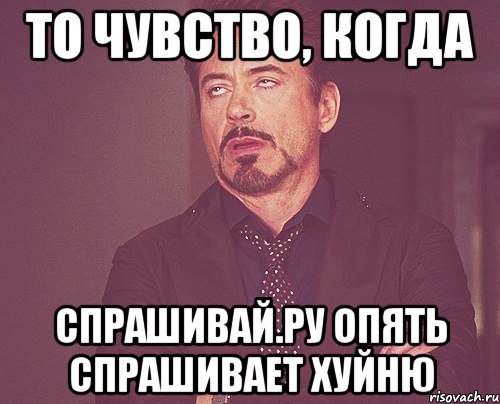 то чувство, когда спрашивай.ру опять спрашивает хуйню, Мем твое выражение лица