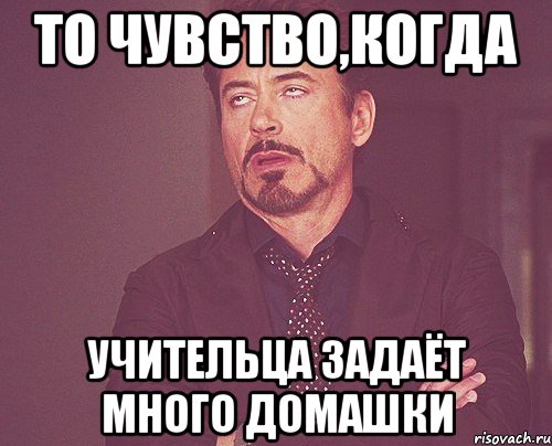 То чувство,когда учительца задаёт много домашки, Мем твое выражение лица