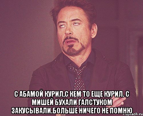  С Абамой курил,с кем то еще курил. С мишей бухали галстуком закусывали.больше ничего не помню, Мем твое выражение лица