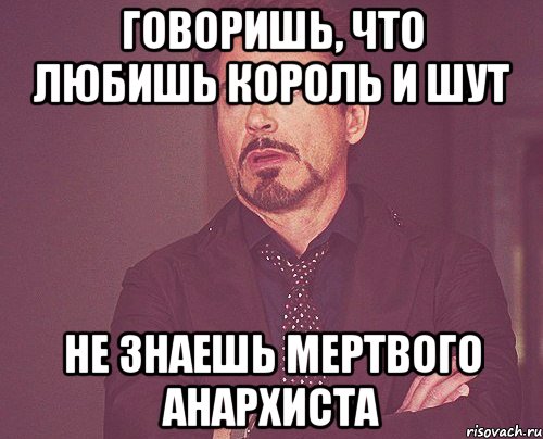 Говоришь, что любишь Король и Шут Не знаешь Мертвого Анархиста, Мем твое выражение лица