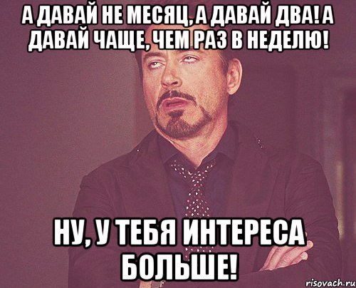 А давай не месяц, а давай два! А давай чаще, чем раз в неделю! Ну, у тебя интереса больше!, Мем твое выражение лица