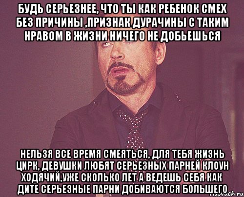 Будь серьезнее, что ты как ребенок смех без причины ,признак дурачины С таким нравом в жизни ничего не добьешься нельзя все время смеяться, для тебя жизнь цирк, девушки любят серьезных парней клоун ходячий,уже сколько лет а ведешь себя как дите серьезные парни добиваются большего, Мем твое выражение лица