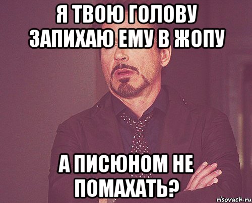 Я твою голову запихаю ему в жопу А писюном не помахать?, Мем твое выражение лица