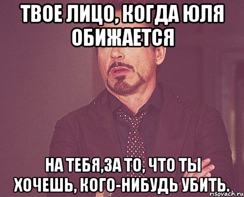 Твое лицо, когда Юля обижается на тебя,за то, что ты хочешь, кого-нибудь убить., Мем твое выражение лица