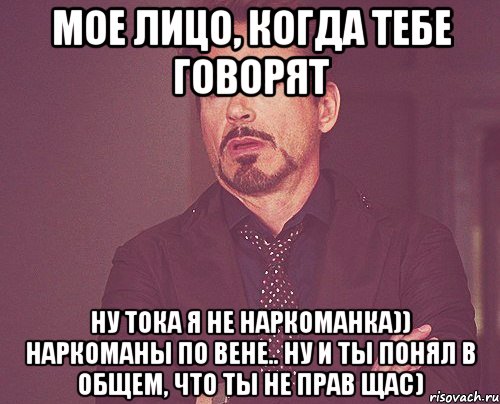 Мое лицо, когда тебе говорят ну тока я не наркоманка)) наркоманы по вене.. ну и ты понял в общем, что ты не прав щас), Мем твое выражение лица