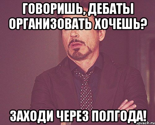 Говоришь, дебаты организовать хочешь? Заходи через полгода!, Мем твое выражение лица