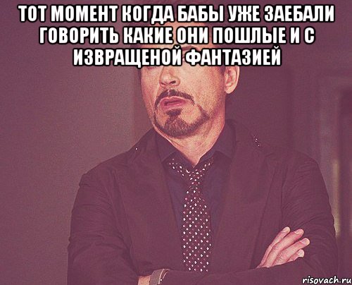 тот момент когда бабы уже заебали говорить какие они пошлые и с извращеной фантазией , Мем твое выражение лица