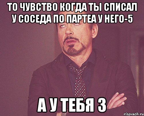 То чувство когда ты списал у соседа по партеа у него-5 а у тебя 3, Мем твое выражение лица