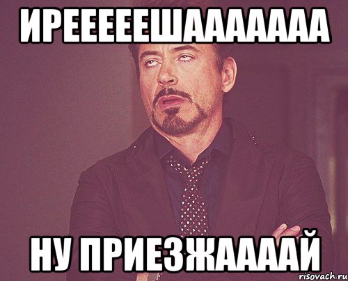 ирееееешааааааа ну приезжаааай, Мем твое выражение лица