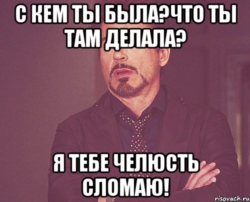с кем ты была?что ты там делала? я тебе челюсть сломаю!, Мем твое выражение лица