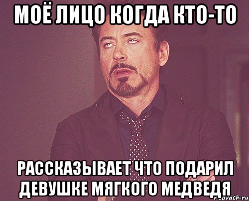 моё лицо когда кто-то рассказывает что подарил девушке мягкого медведя, Мем твое выражение лица