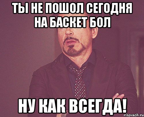 ты не пошол сегодня на баскет бол ну как всегда!, Мем твое выражение лица