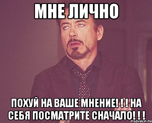 МнЕ лИчНо ПОХУЙ НА ВАШЕ МНЕНИЕ! ! ! НА СЕБЯ ПОСМАТРИТЕ СНАЧАЛО! ! !, Мем твое выражение лица
