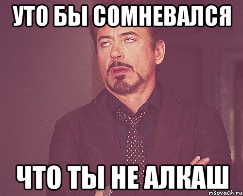 уто бы сомневался что ты не алкаш, Мем твое выражение лица