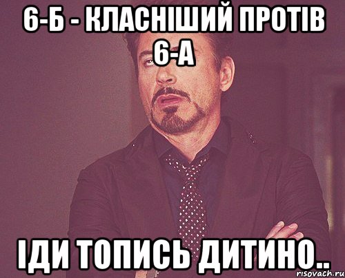 6-Б - Класніший протів 6-А Іди топись дитино.., Мем твое выражение лица