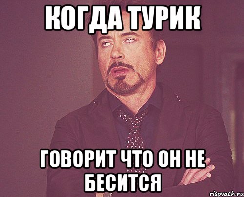 Когда Турик говорит что он не бесится, Мем твое выражение лица