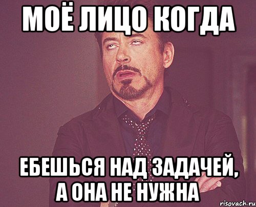Моё лицо когда ебешься над задачей, а она не нужна, Мем твое выражение лица