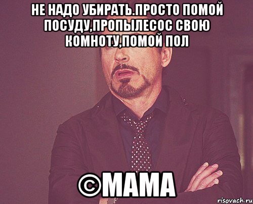 Не надо убирать.Просто помой посуду,пропылесос свою комноту,помой пол ©МАМА, Мем твое выражение лица