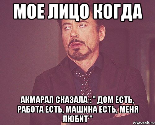 Мое лицо когда Акмарал сказала : " дом есть, работа есть, машина есть, МЕНЯ ЛЮБИТ ", Мем твое выражение лица