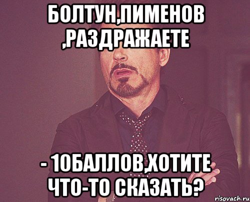 бОЛТУН,ПИМЕНОВ ,РАЗДРАЖАЕТЕ - 10БАЛЛОВ,ХОТИТЕ ЧТО-ТО СКАЗАТЬ?, Мем твое выражение лица