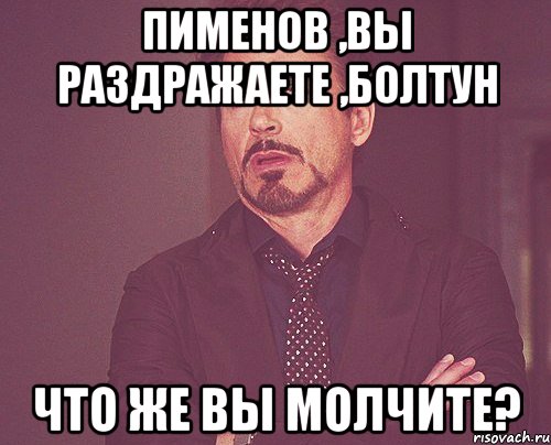 ПИМЕНОВ ,ВЫ РАЗДРАЖАЕТЕ ,БОЛТУН ЧТО ЖЕ ВЫ МОЛЧИТЕ?, Мем твое выражение лица