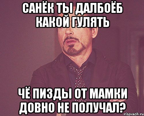 Санёк ты далбоёб какой гулять чё пизды от мамки довно не получал?, Мем твое выражение лица