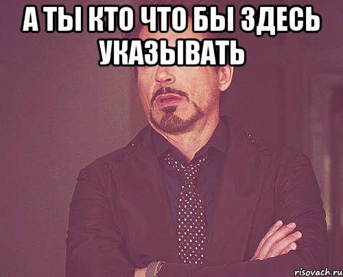 а ты кто что бы здесь указывать , Мем твое выражение лица